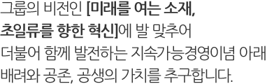 그룹의 새로운 비전인 With POSCO에 발 맞추어 더불어 함께 발전하는 기업시민이라는 경영이념 아래 배려와 공존, 공생의 가치를 추구합니다.