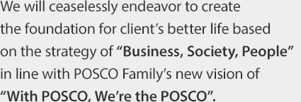 We will ceaselessly endeavor to create the foundation for client’s better life based on the strategy of “Technology-based Design”in line with POSCO Family’s new vision of “The Great POSCO.”